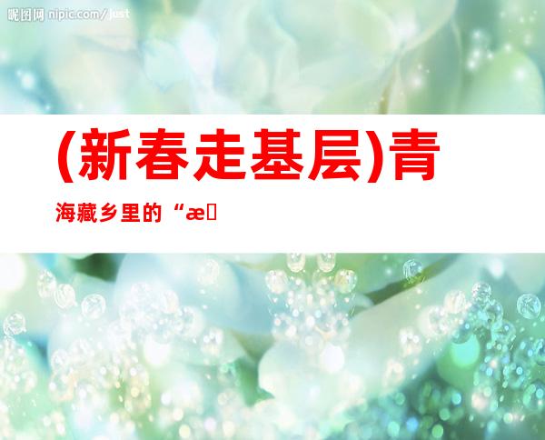 (新春走基层)青海藏乡里的“曼巴”：逢年过节的坚守，我们习以为常