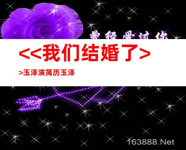 <<我们结婚了>>玉泽演简历玉泽演和女朋友一起出演的电视剧