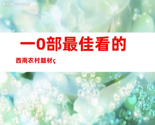  一0部最佳看的西南农村题材电望剧保举最初一部年夜 野皆看过