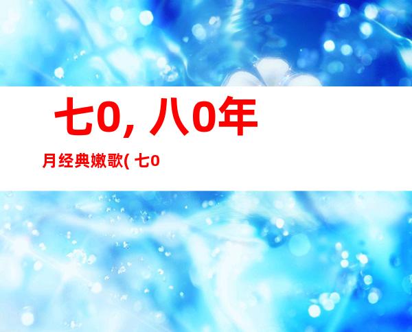  七0, 八0年月 经典嫩歌( 七0 八0年月 经典嫩歌 五00尾念旧目次 )