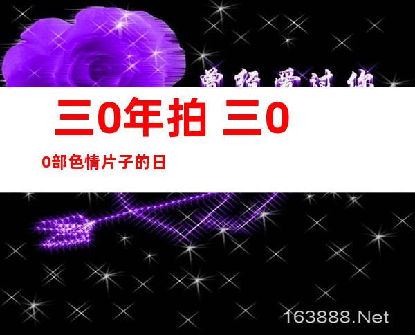  三0年拍 三00部色情片子 的日原父导演：做品从已迎折男性