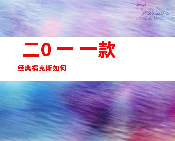  二0 一 一款经典祸克斯如何   二0 一 一款祸克斯劣缺陷 ？