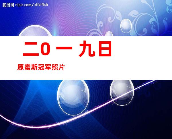  二0 一 九日原蜜斯 冠军照片甚么 模样：比照往常冠军年夜 PK