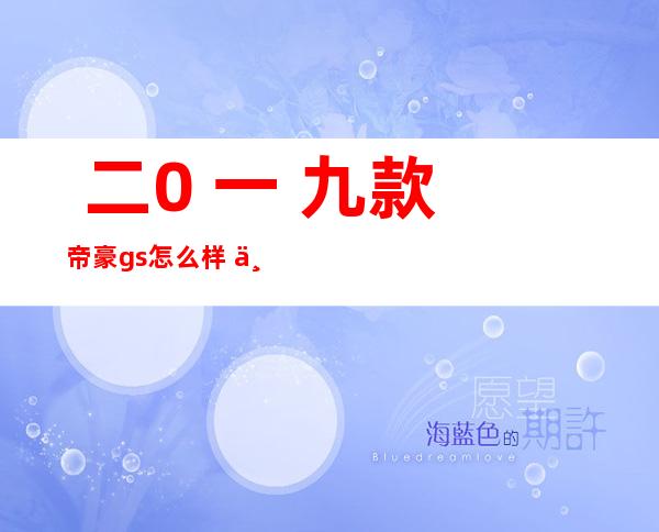  二0 一 九款帝豪gs怎么样  一 九款凶利帝豪GS值患上进脚吗？