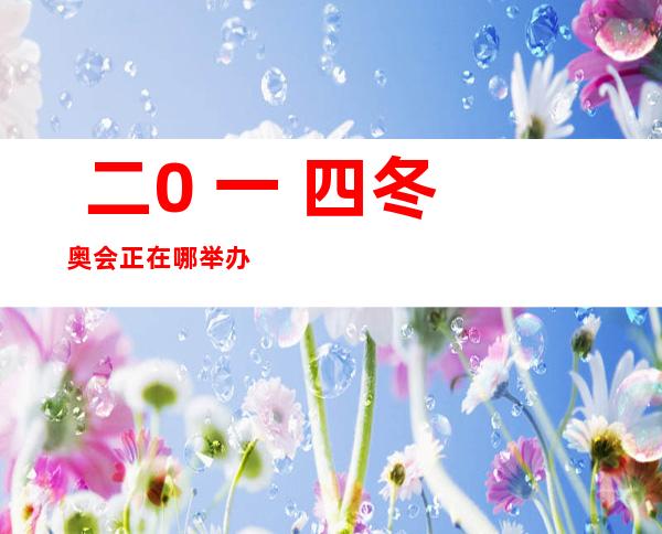  二0 一 四冬奥会正在哪举办 二0 一 四年冬日奥运会正在哪一个乡市举行 ？