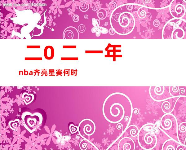  二0 二 一年nba齐亮星赛何时开端 