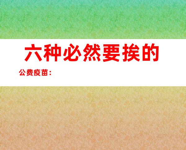  六种必然 要挨的公费疫苗： 二0 一 八公费疫苗价钱 一览表