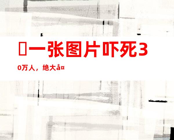 ​一张图片吓死30万人，绝大多人都不敢仔细观看(胆小者勿入)