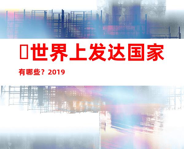 ​世界上发达国家有哪些？2019全球发达国家排名(共有31个)