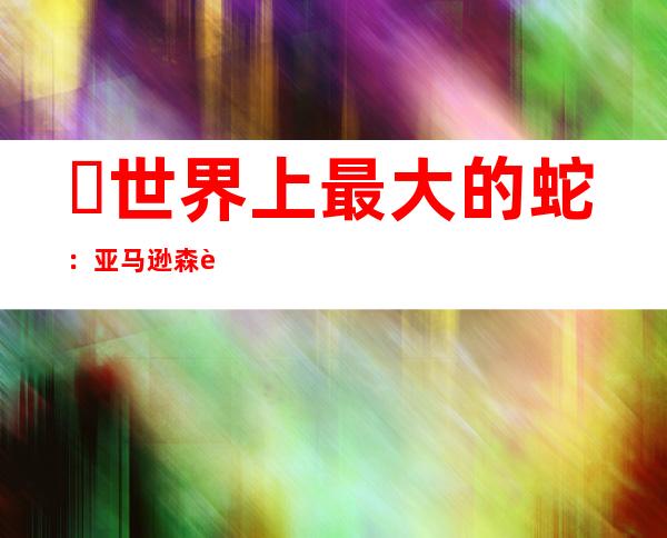 ​世界上最大的蛇：亚马逊森蚺(体长10米以上/重225公斤)