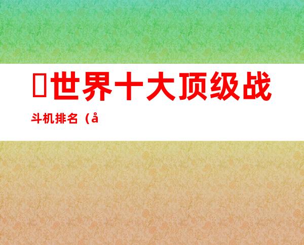 ​世界十大顶级战斗机排名（全球最好的战斗机排行榜前十名） 世界十大战斗机，