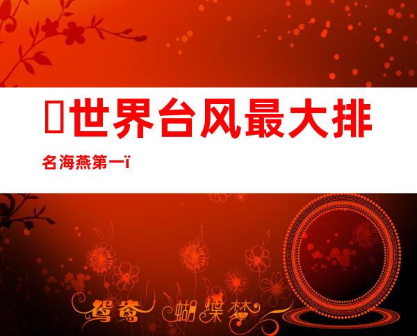 ​世界台风最大排名:海燕第一，6344人死亡(损失44亿刀)