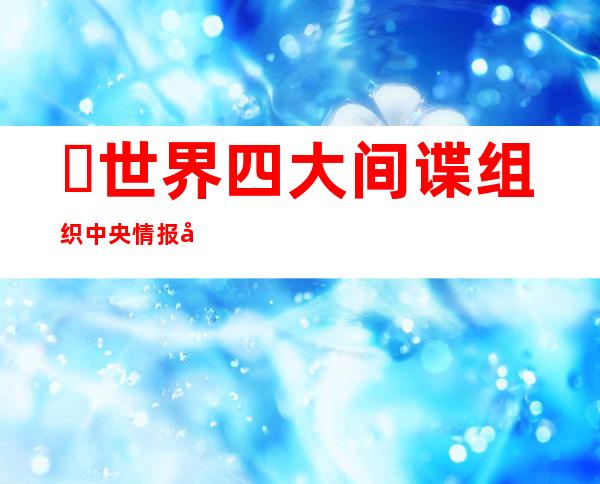 ​世界四大间谍组织 中央情报局上榜MI6英国情报局开山祖师