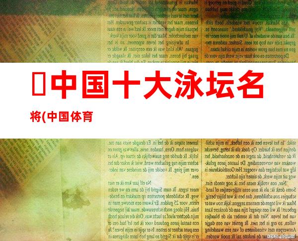 ​ 中国十大泳坛名将(中国体育史上的十大游泳选手)