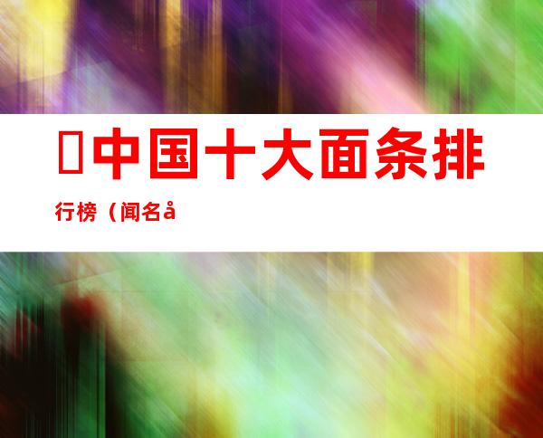 ​中国十大面条排行榜（闻名全国最好吃的10碗面条）