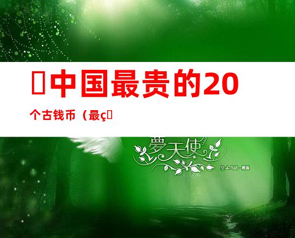 ​中国最贵的20个古钱币（最珍贵的国宝级古钱币排行榜）