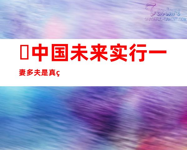 ​中国未来实行一妻多夫是真的吗，在2025年的时候会实现(系谣言)