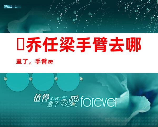 ​乔任梁手臂去哪里了，手臂浮肿被其父拿花挡住了(并没有被割掉)