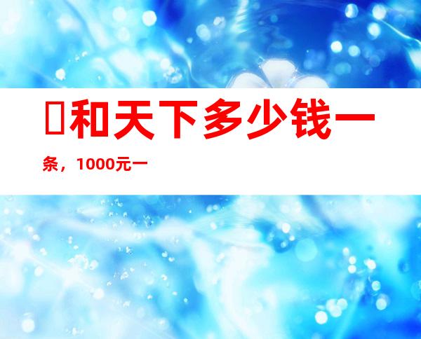 ​和天下多少钱一条，1000元一条(拥有多个不同的系列)