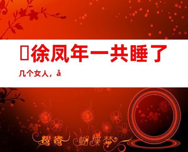 ​徐凤年一共睡了几个女人，原著中明确提到2个(暗示不少于10个)