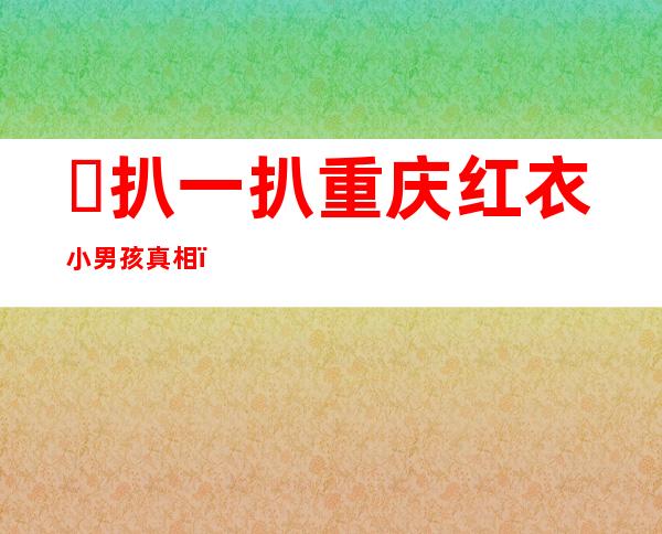 ​扒一扒重庆红衣小男孩真相（有人说是修道之人利用术法将其谋害）