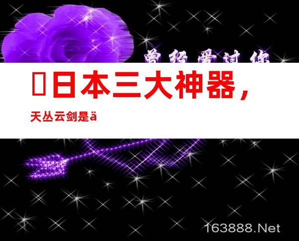 ​日本三大神器，天丛云剑是从妖怪八岐大蛇中得到的