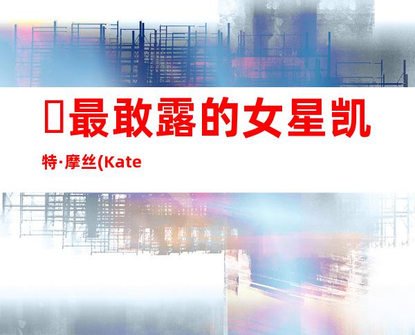 ​最敢露的女星凯特·摩丝(Kate Moss)组图