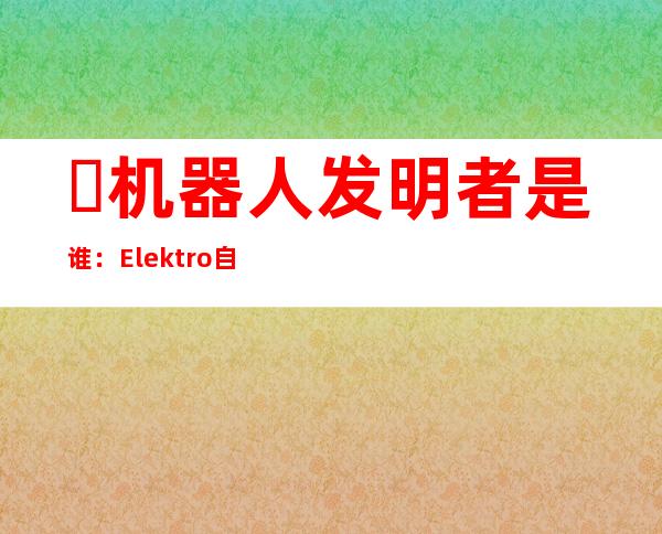 ​机器人发明者是谁：Elektro自出研发机器人（1993年展示）