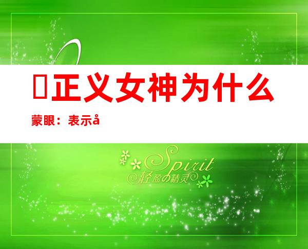 ​正义女神为什么蒙眼：表示司法理性(观察正义用心灵)