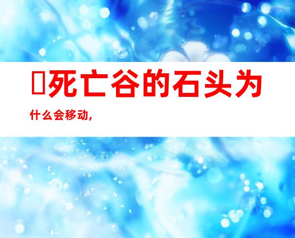 ​死亡谷的石头为什么会移动,死亡谷为什么石头会自己动