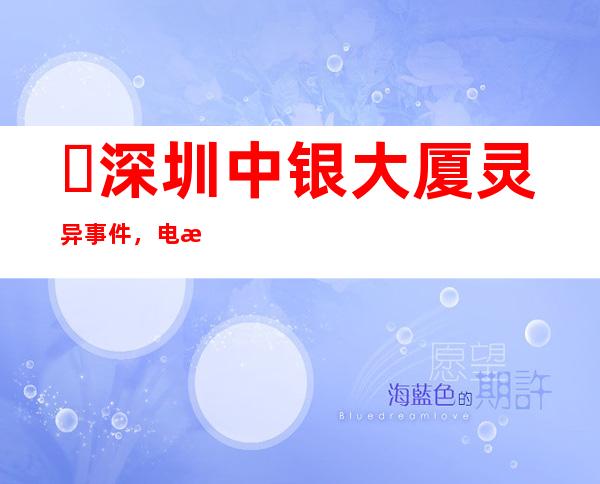 ​深圳中银大厦灵异事件，电梯到了21层会自己停下还会有男鬼飘过