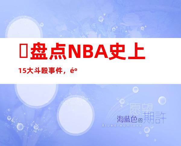 ​盘点NBA史上15大斗殴事件，麦迪逊斗殴事件十人被驱逐