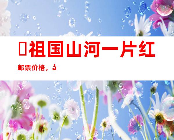 ​祖国山河一片红邮票价格，天价邮票拍出千万价格(8000万都难买)