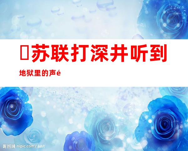 ​苏联打深井听到地狱里的声音是真的吗?,苏联地狱之声40秒原声是真的吗