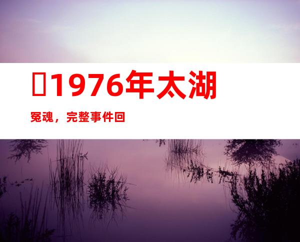 ​1976年太湖冤魂，完整事件回顾冤魂闹事(鬼哭事件)