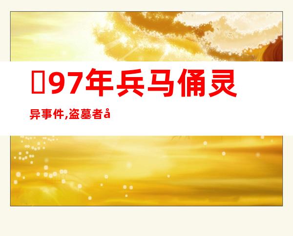 ​97年兵马俑灵异事件,盗墓者发现兵马俑既然活了