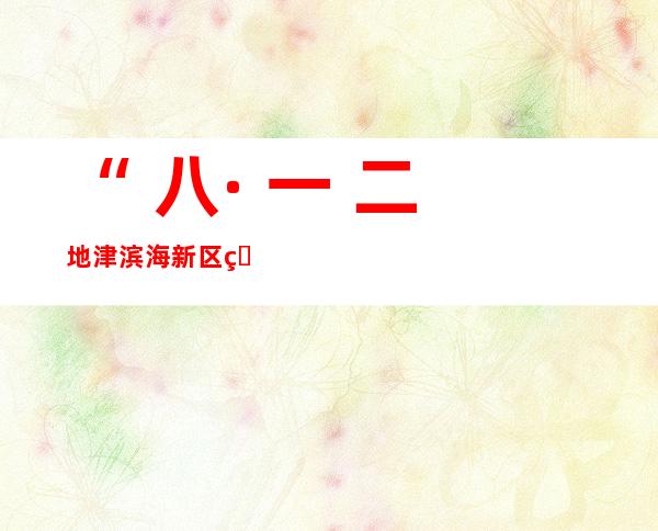 “ 八· 一 二地津滨海新区爆炸”事宜 查询拜访 申报 颁布 