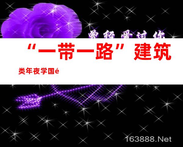 “一带一路”建筑类年夜学国际同盟5年来“朋侪圈”扩至28国