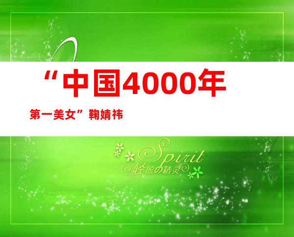 “中国4000年第一美女”鞠婧祎什么来头？
