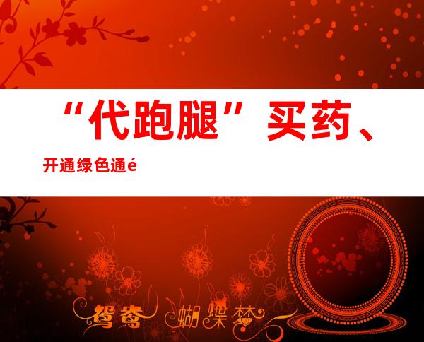 “代跑腿”买药、开通绿色通道 丰台为管控区居民提供便捷医疗服务