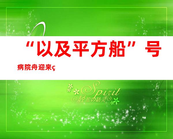 “以及平方船”号病院舟迎来第7个“以及平宝宝”