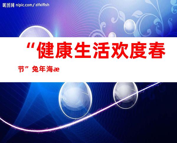 “健康生活 欢度春节”兔年海报发布！赶快收藏~