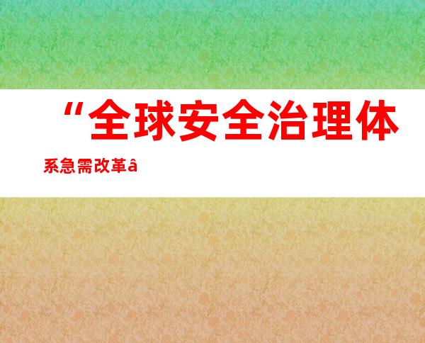 “全球安全治理体系急需改革”