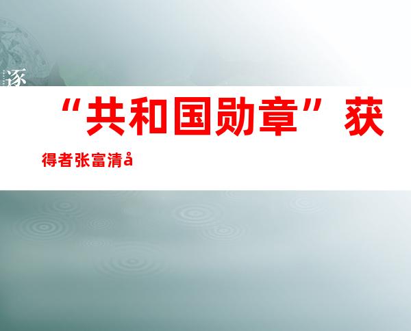 “共和国勋章”获得者张富清因病在武汉逝世