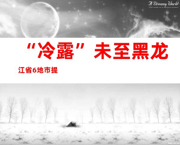 “冷露”未至 黑龙江省6地市提早进冬