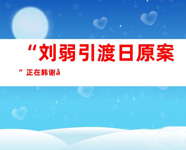 “刘弱引渡日原案”正在韩谢审 牵动外日韩敏感神经