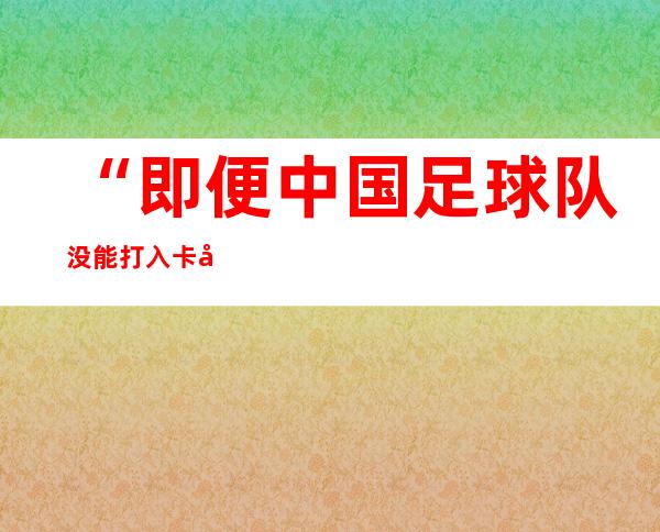 “即便中国足球队没能打入卡塔尔世界杯，中国这里也已经取得了第一”