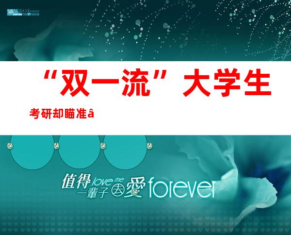 “双一流”大学生考研却瞄准“双非”高校：“逆向考研”为哪般？