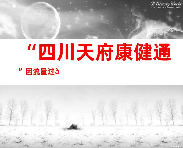 “四川天府康健通”因流量过年夜登录坚苦 正慢慢恢复