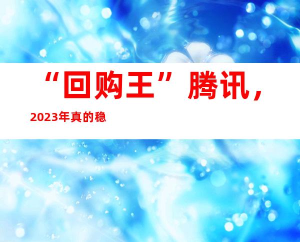 “回购王”腾讯，2023年真的稳了吗？